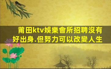 莆田ktv娛樂會所招聘沒有好出身.但努力可以改變人生