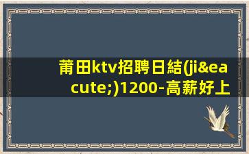 莆田ktv招聘日結(jié)1200-高薪好上班的KTV招聘