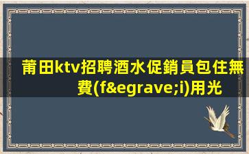 莆田ktv招聘酒水促銷員包住無費(fèi)用光委