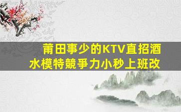 莆田事少的KTV直招酒水模特競爭力小秒上班改
