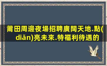 莆田周邊夜場招聘廣闊天地.點(diǎn)亮未來.特福利待遇的選擇