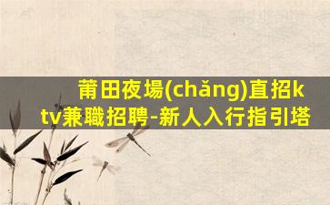 莆田夜場(chǎng)直招ktv兼職招聘-新人入行指引塔