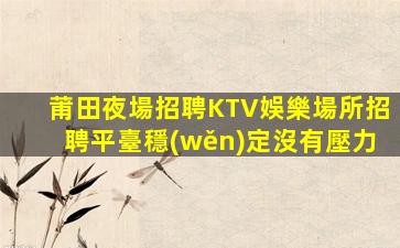 莆田夜場招聘KTV娛樂場所招聘平臺穩(wěn)定沒有壓力