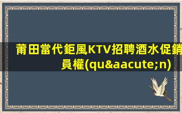 莆田當代鉅風KTV招聘酒水促銷員權(quán)入