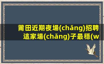 莆田近期夜場(chǎng)招聘這家場(chǎng)子最穩(wěn)定