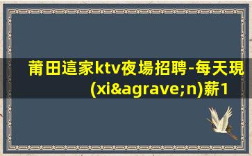 莆田這家ktv夜場招聘-每天現(xiàn)薪12-15/場起