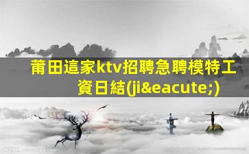 莆田這家ktv招聘急聘模特工資日結(jié)