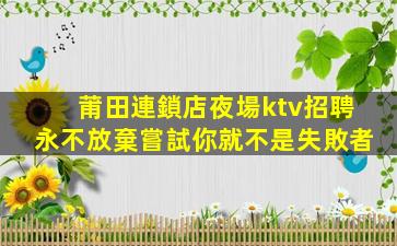 莆田連鎖店夜場ktv招聘永不放棄嘗試你就不是失敗者