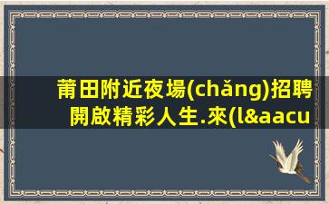 莆田附近夜場(chǎng)招聘開啟精彩人生.來(lái)比較