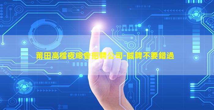莆田高檔夜總會招聘公司-誠聘不要錯過