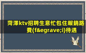 菏澤ktv招聘生意忙包住報銷路費(fèi)待遇好菏澤