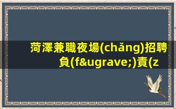 菏澤兼職夜場(chǎng)招聘負(fù)責(zé)靠譜帶隊(duì)保證
