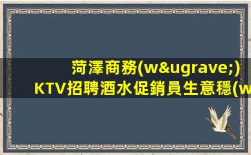 菏澤商務(wù)KTV招聘酒水促銷員生意穩(wěn)定有保障