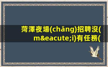 菏澤夜場(chǎng)招聘沒(méi)有任務(wù)生意穩(wěn)定好上班可保底菏澤