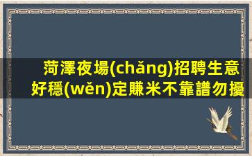 菏澤夜場(chǎng)招聘生意好穩(wěn)定賺米不靠譜勿擾菏澤