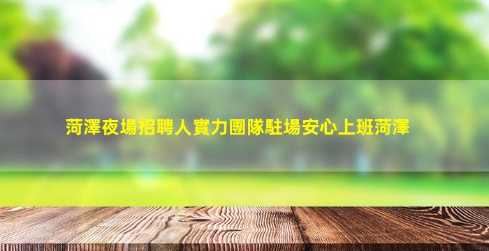 菏澤夜場招聘人實力團隊駐場安心上班菏澤