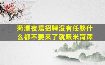 菏澤夜場招聘沒有任務什么都不要來了就賺米菏澤