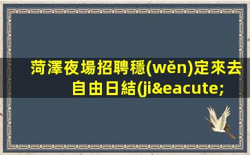 菏澤夜場招聘穩(wěn)定來去自由日結(jié)費用菏澤