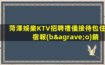菏澤娛樂KTV招聘禮儀接待包住宿報(bào)銷機(jī)票
