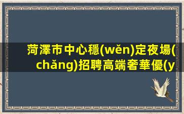 菏澤市中心穩(wěn)定夜場(chǎng)招聘高端奢華優(yōu)質(zhì)客源菏澤