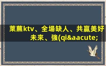 萊蕪ktv、全場缺人、共贏美好未來、強(qiáng)力推薦