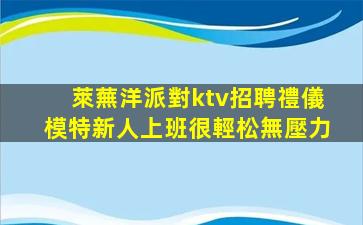 萊蕪洋派對ktv招聘禮儀模特新人上班很輕松無壓力