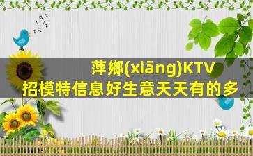 萍鄉(xiāng)KTV招模特信息好生意天天有的多