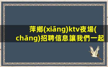 萍鄉(xiāng)ktv夜場(chǎng)招聘信息讓我們一起勇往直前