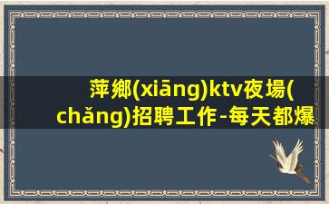 萍鄉(xiāng)ktv夜場(chǎng)招聘工作-每天都爆滿