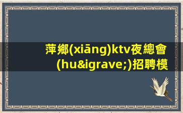 萍鄉(xiāng)ktv夜總會(huì)招聘模特-抱怨不如努力