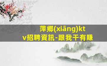 萍鄉(xiāng)ktv招聘資訊-跟我干有賺