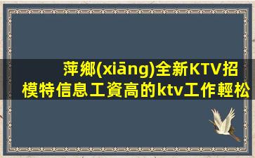 萍鄉(xiāng)全新KTV招模特信息工資高的ktv工作輕松