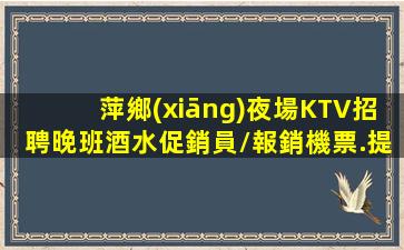 萍鄉(xiāng)夜場KTV招聘晚班酒水促銷員/報銷機票.提供住宿