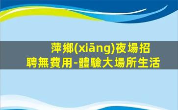 萍鄉(xiāng)夜場招聘無費用-體驗大場所生活