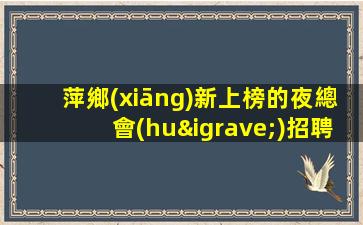 萍鄉(xiāng)新上榜的夜總會(huì)招聘品質(zhì)升級(jí).撼世降臨