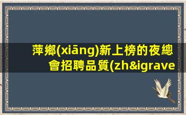 萍鄉(xiāng)新上榜的夜總會招聘品質(zhì)升級.撼世降臨