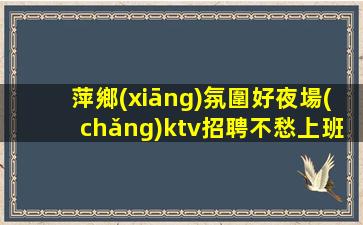 萍鄉(xiāng)氛圍好夜場(chǎng)ktv招聘不愁上班問題