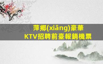 萍鄉(xiāng)豪華KTV招聘前臺報銷機票