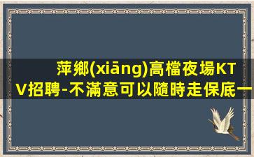 萍鄉(xiāng)高檔夜場KTV招聘-不滿意可以隨時走保底一個班