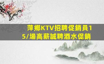 萍鄉KTV招聘促銷員15/場高薪誠聘酒水促銷