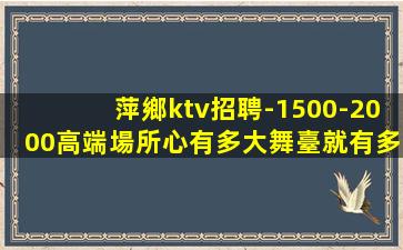 萍鄉ktv招聘-1500-2000高端場所心有多大舞臺就有多