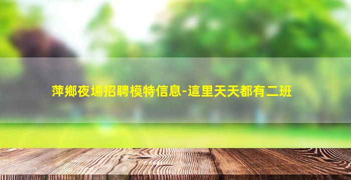 萍鄉夜場招聘模特信息-這里天天都有二班