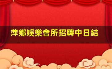 萍鄉娛樂會所招聘中日結