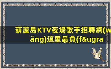葫蘆島KTV夜場歌手招聘網(wǎng)這里最負(fù)責(zé)