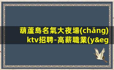 葫蘆島名氣大夜場(chǎng)ktv招聘-高薪職業(yè)就等你來(lái)