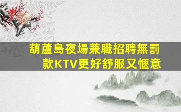 葫蘆島夜場兼職招聘無罰款KTV更好舒服又愜意