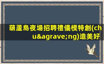 葫蘆島夜場招聘禮儀模特創(chuàng)造美好未來