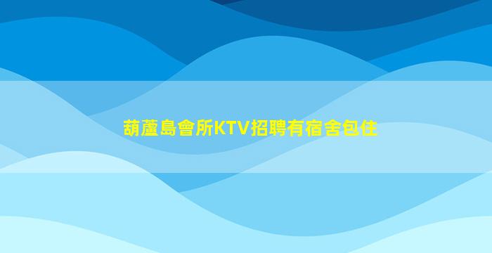 葫蘆島會所KTV招聘有宿舍包住