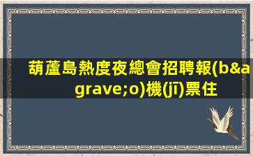 葫蘆島熱度夜總會招聘報(bào)機(jī)票住宿免費(fèi)