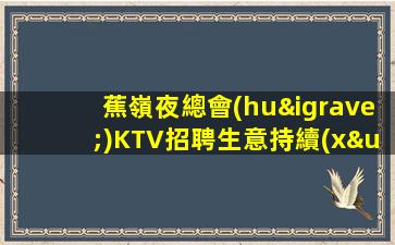 蕉嶺夜總會(huì)KTV招聘生意持續(xù)火爆